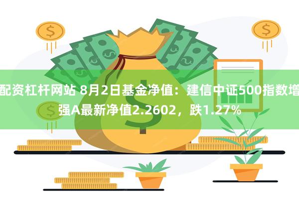 配资杠杆网站 8月2日基金净值：建信中证500指数增强A最新净值2.2602，跌1.27%