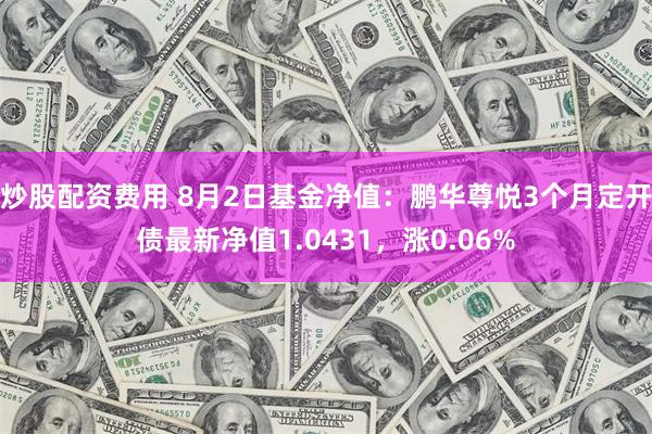 炒股配资费用 8月2日基金净值：鹏华尊悦3个月定开债最新净值1.0431，涨0.06%