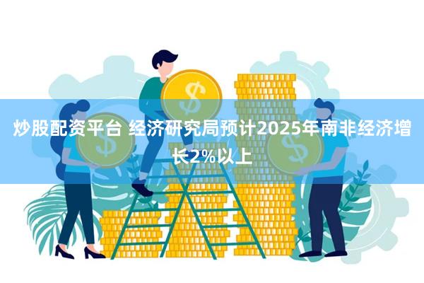 炒股配资平台 经济研究局预计2025年南非经济增长2%以上