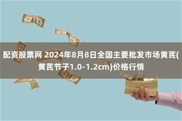 配资股票网 2024年8月8日全国主要批发市场黄芪(黄芪节子1.0-1.2cm)价格行情