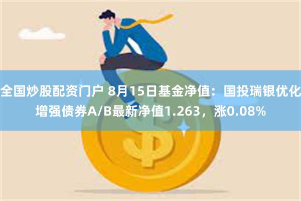 全国炒股配资门户 8月15日基金净值：国投瑞银优化增强债券A/B最新净值1.263，涨0.08%