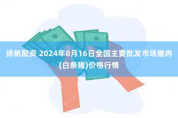 扬帆配资 2024年8月16日全国主要批发市场猪肉(白条猪)价格行情