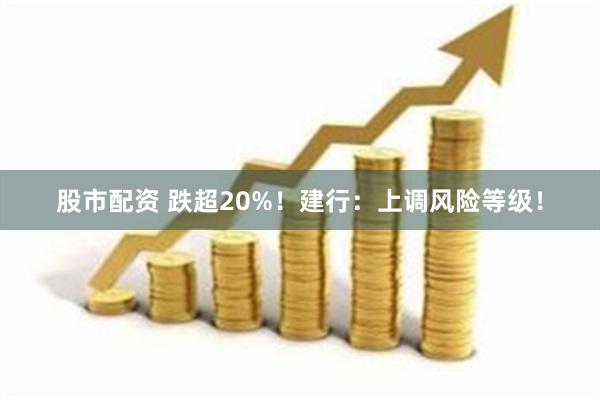 股市配资 跌超20%！建行：上调风险等级！