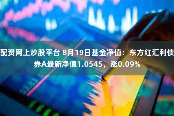 配资网上炒股平台 8月19日基金净值：东方红汇利债券A最新净值1.0545，涨0.09%