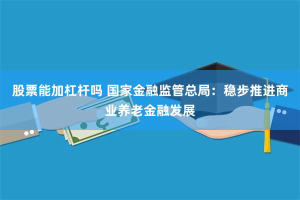 股票能加杠杆吗 国家金融监管总局：稳步推进商业养老金融发展