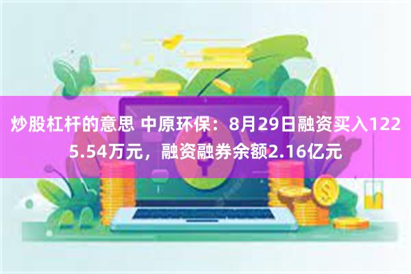 炒股杠杆的意思 中原环保：8月29日融资买入1225.54万元，融资融券余额2.16亿元