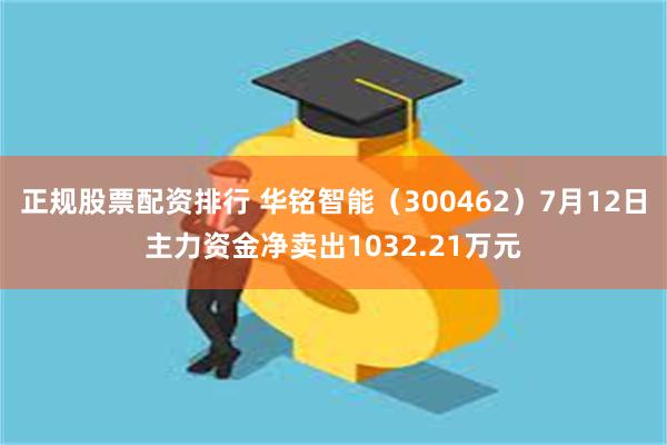 正规股票配资排行 华铭智能（300462）7月12日主力资金净卖出1032.21万元