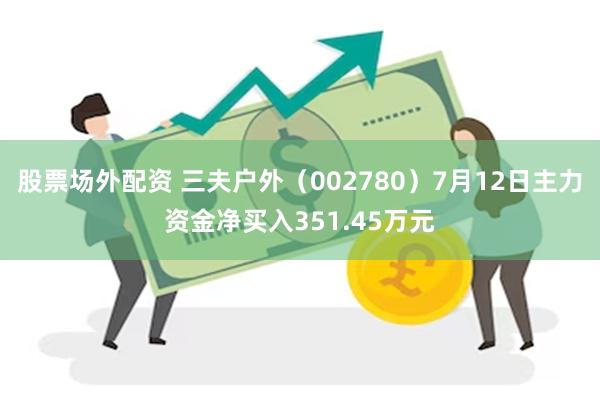 股票场外配资 三夫户外（002780）7月12日主力资金净买入351.45万元