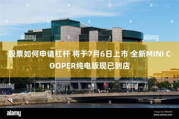 股票如何申请杠杆 将于7月6日上市 全新MINI COOPER纯电版现已到店