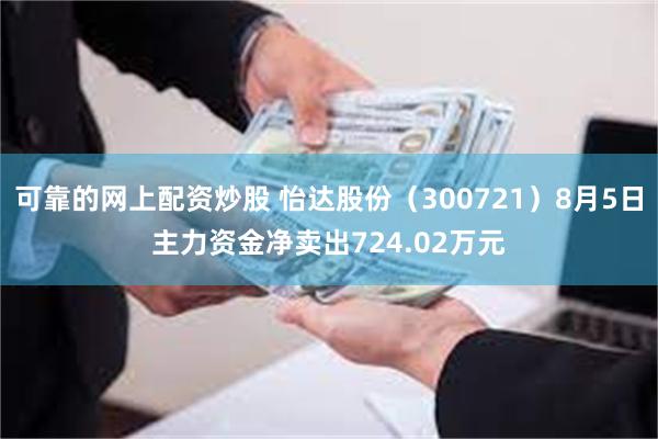 可靠的网上配资炒股 怡达股份（300721）8月5日主力资金净卖出724.02万元