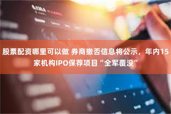 股票配资哪里可以做 券商撤否信息将公示，年内15家机构IPO保荐项目“全军覆没”