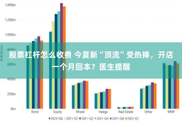 股票杠杆怎么收费 今夏新“顶流”受热捧，开店一个月回本？医生提醒