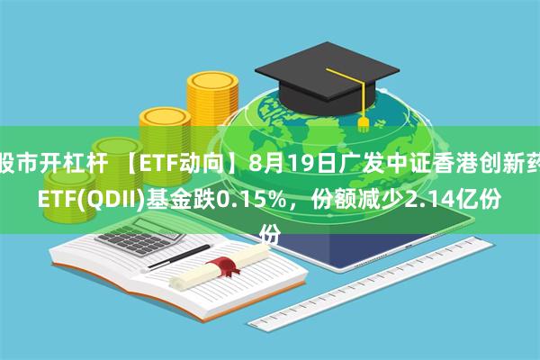 股市开杠杆 【ETF动向】8月19日广发中证香港创新药ETF(QDII)基金跌0.15%，份额减少2.14亿份