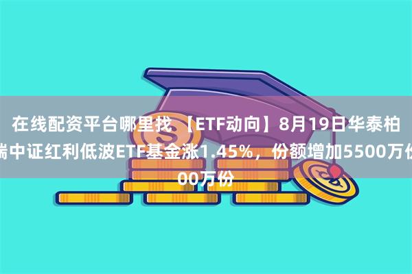 在线配资平台哪里找 【ETF动向】8月19日华泰柏瑞中证红利低波ETF基金涨1.45%，份额增加5500万份