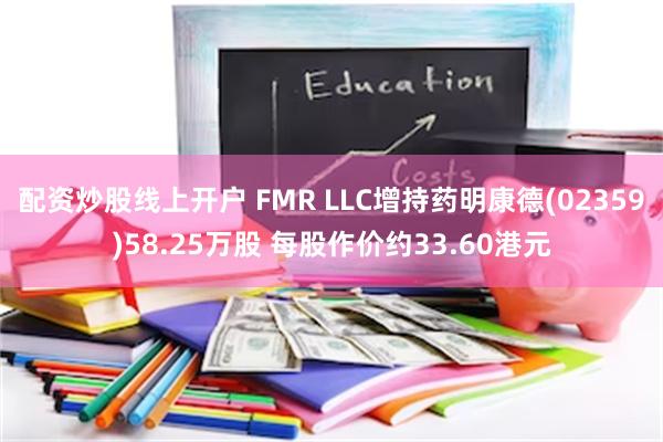 配资炒股线上开户 FMR LLC增持药明康德(02359)58.25万股 每股作价约33.60港元