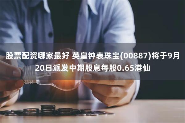 股票配资哪家最好 英皇钟表珠宝(00887)将于9月20日派发中期股息每股0.65港仙