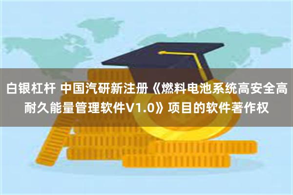 白银杠杆 中国汽研新注册《燃料电池系统高安全高耐久能量管理软件V1.0》项目的软件著作权