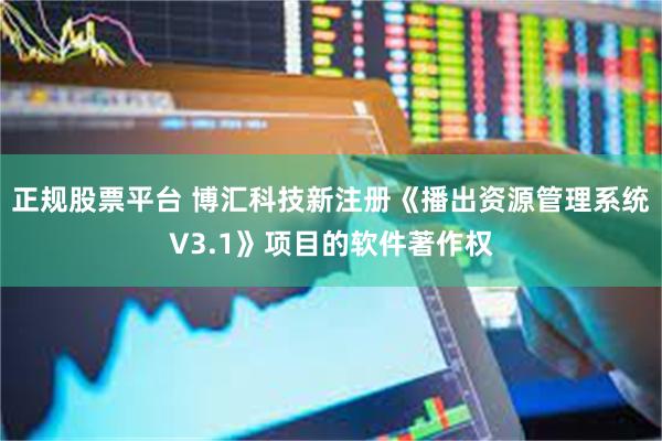 正规股票平台 博汇科技新注册《播出资源管理系统V3.1》项目的软件著作权