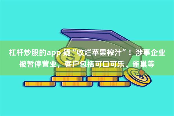 杠杆炒股的app 疑“收烂苹果榨汁”！涉事企业被暂停营业，客户包括可口可乐、雀巢等