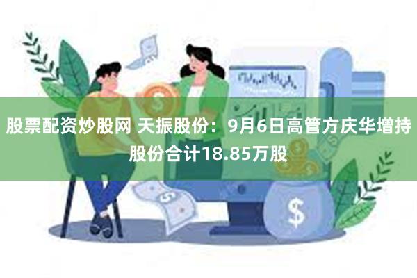 股票配资炒股网 天振股份：9月6日高管方庆华增持股份合计18.85万股