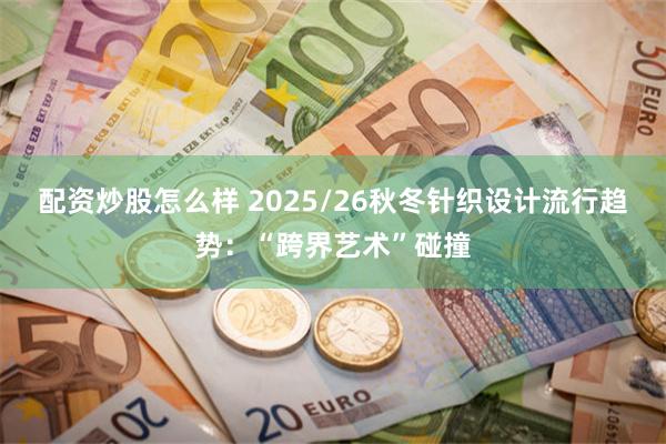 配资炒股怎么样 2025/26秋冬针织设计流行趋势：“跨界艺术”碰撞