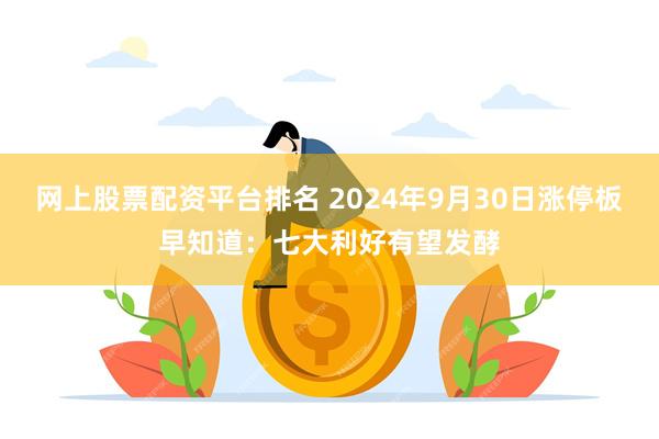 网上股票配资平台排名 2024年9月30日涨停板早知道：七大利好有望发酵