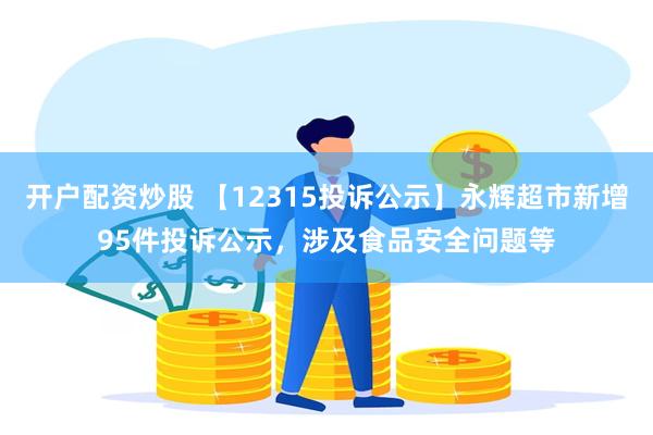 开户配资炒股 【12315投诉公示】永辉超市新增95件投诉公示，涉及食品安全问题等