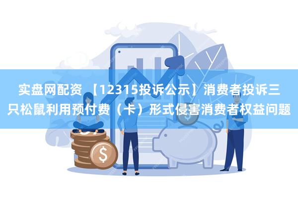 实盘网配资 【12315投诉公示】消费者投诉三只松鼠利用预付费（卡）形式侵害消费者权益问题