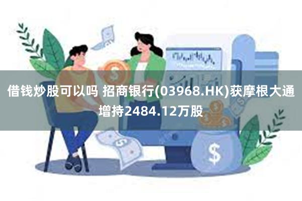 借钱炒股可以吗 招商银行(03968.HK)获摩根大通增持2484.12万股