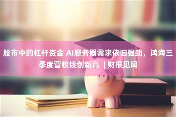 股市中的杠杆资金 AI服务器需求依旧强劲，鸿海三季度营收续创新高  | 财报见闻