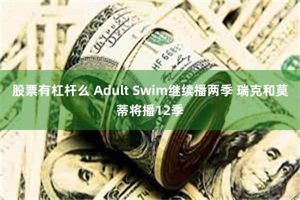 股票有杠杆么 Adult Swim继续播两季 瑞克和莫蒂将播12季