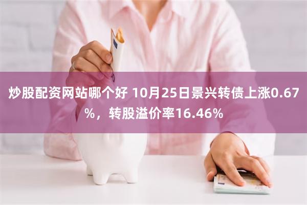 炒股配资网站哪个好 10月25日景兴转债上涨0.67%，转股溢价率16.46%