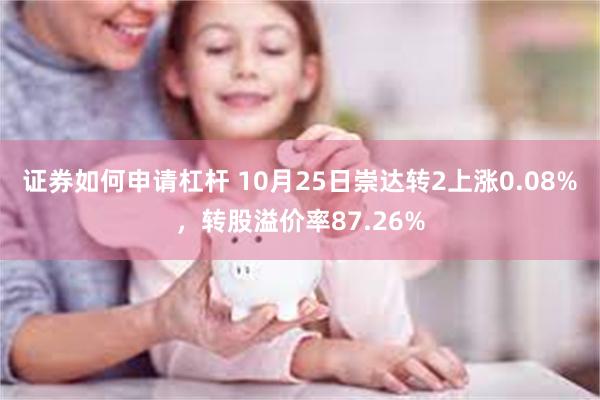 证券如何申请杠杆 10月25日崇达转2上涨0.08%，转股溢价率87.26%