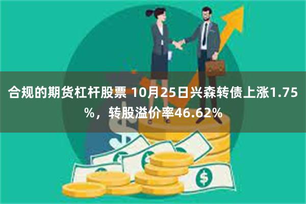 合规的期货杠杆股票 10月25日兴森转债上涨1.75%，转股溢价率46.62%