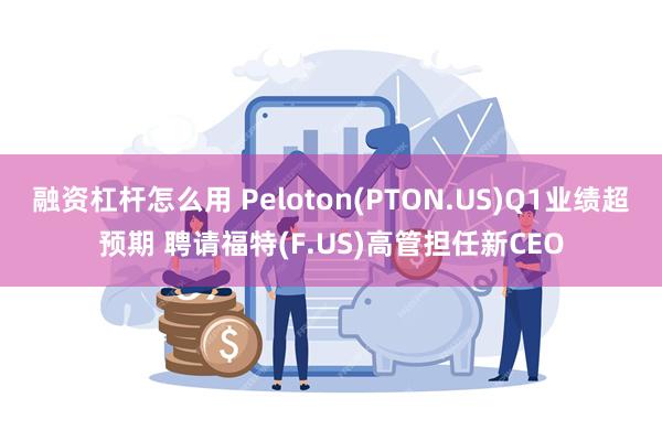 融资杠杆怎么用 Peloton(PTON.US)Q1业绩超预期 聘请福特(F.US)高管担任新CEO