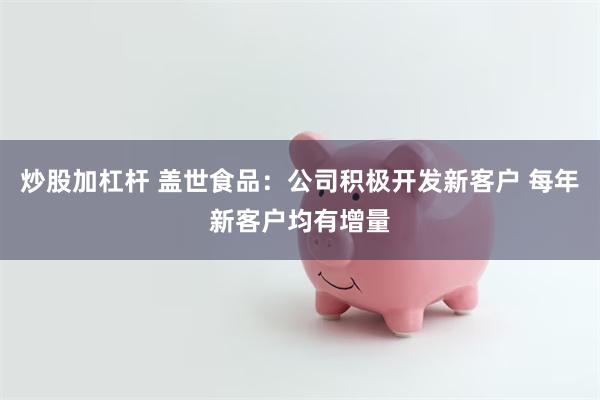 炒股加杠杆 盖世食品：公司积极开发新客户 每年新客户均有增量