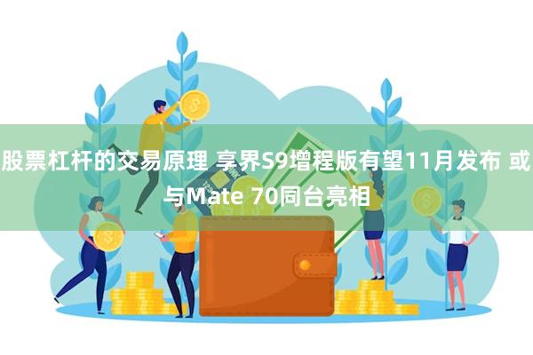 股票杠杆的交易原理 享界S9增程版有望11月发布 或与Mate 70同台亮相