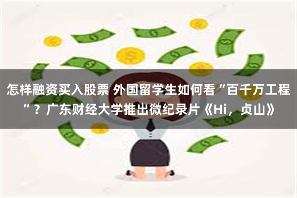 怎样融资买入股票 外国留学生如何看“百千万工程”？广东财经大学推出微纪录片《Hi，贞山》