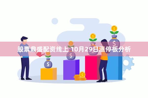 股票鼎盛配资线上 10月29日涨停板分析