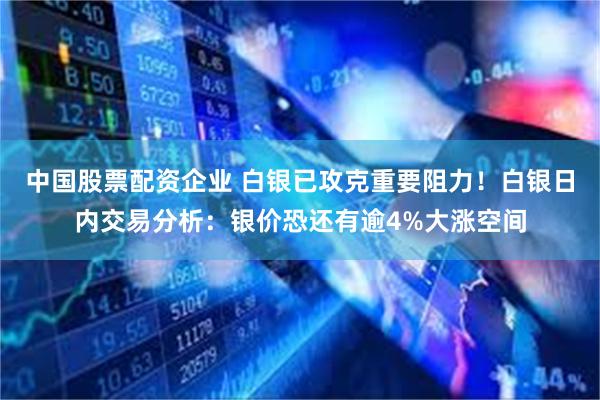 中国股票配资企业 白银已攻克重要阻力！白银日内交易分析：银价恐还有逾4%大涨空间