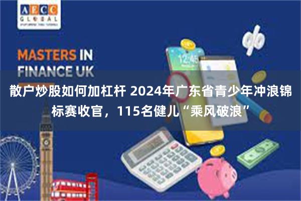 散户炒股如何加杠杆 2024年广东省青少年冲浪锦标赛收官，115名健儿“乘风破浪”