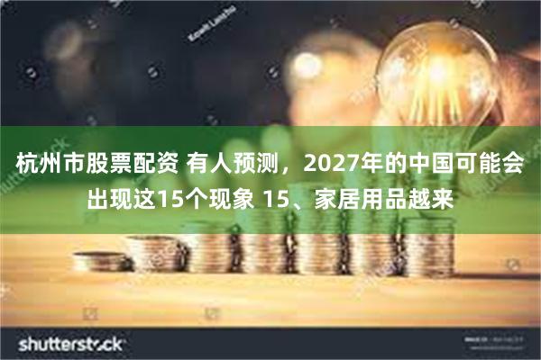 杭州市股票配资 有人预测，2027年的中国可能会出现这15个现象 15、家居用品越来