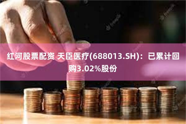 红河股票配资 天臣医疗(688013.SH)：已累计回购3.02%股份