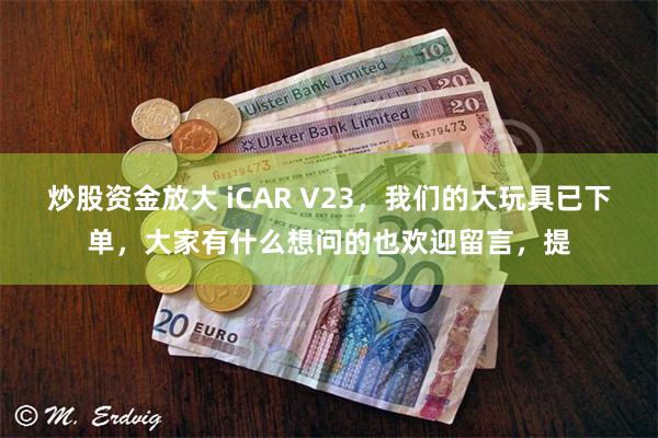 炒股资金放大 iCAR V23，我们的大玩具已下单，大家有什么想问的也欢迎留言，提