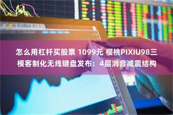 怎么用杠杆买股票 1099元 樱桃PIXIU98三模客制化无线键盘发布：4层消音减震结构