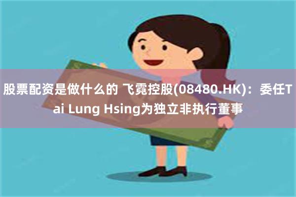 股票配资是做什么的 飞霓控股(08480.HK)：委任Tai Lung Hsing为独立非执行董事