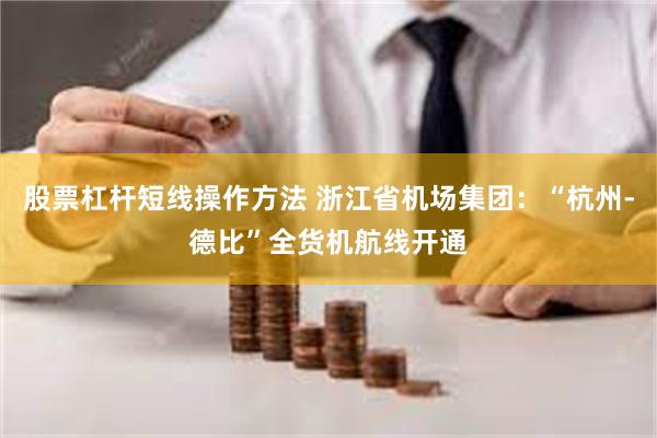 股票杠杆短线操作方法 浙江省机场集团：“杭州-德比”全货机航线开通