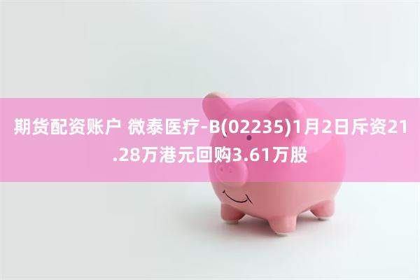 期货配资账户 微泰医疗-B(02235)1月2日斥资21.28万港元回购3.61万股