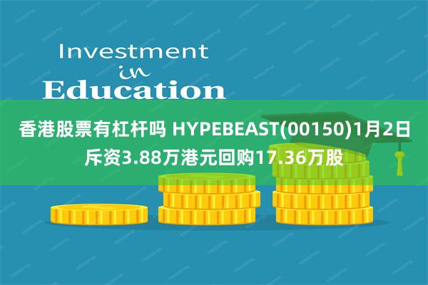 香港股票有杠杆吗 HYPEBEAST(00150)1月2日斥资3.88万港元回购17.36万股