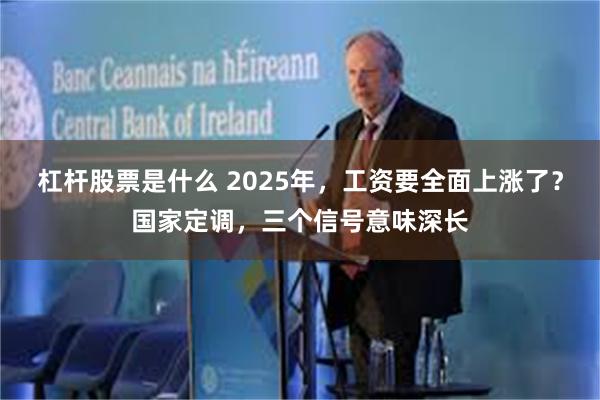 杠杆股票是什么 2025年，工资要全面上涨了？国家定调，三个信号意味深长